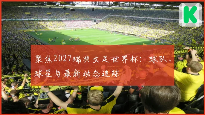 聚焦2027瑞典女足世界杯：球队、球星与最新动态追踪