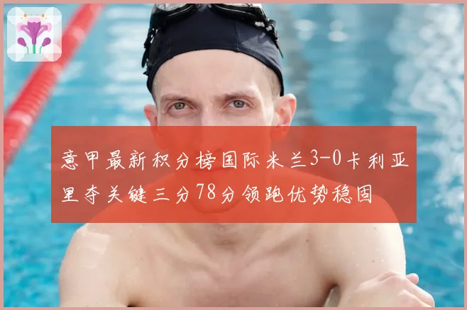 意甲最新积分榜国际米兰3-0卡利亚里夺关键三分78分领跑优势稳固