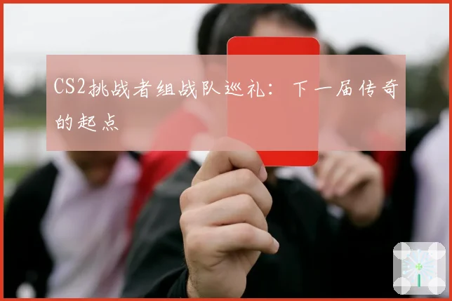 CS2挑战者组战队巡礼：下一届传奇的起点