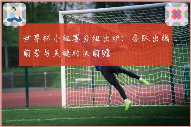 世界杯小组赛分组出炉：各队出线前景与关键对决前瞻