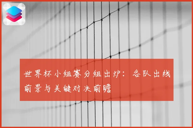 世界杯小组赛分组出炉：各队出线前景与关键对决前瞻