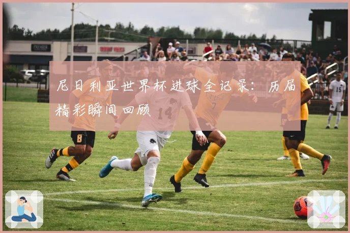 尼日利亚世界杯进球全记录：历届精彩瞬间回顾