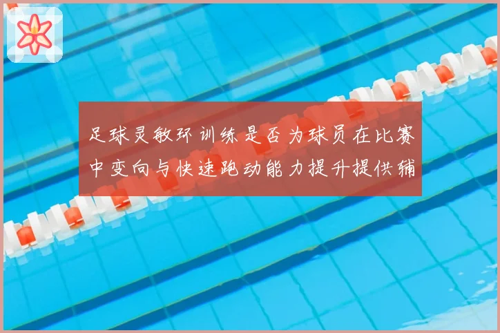 足球灵敏环训练是否为球员在比赛中变向与快速跑动能力提升提供辅助