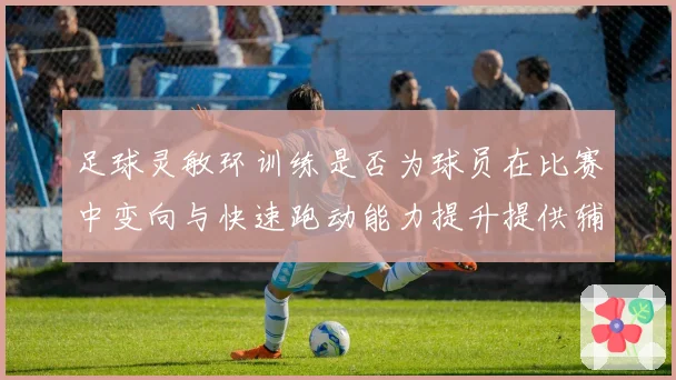 足球灵敏环训练是否为球员在比赛中变向与快速跑动能力提升提供辅助