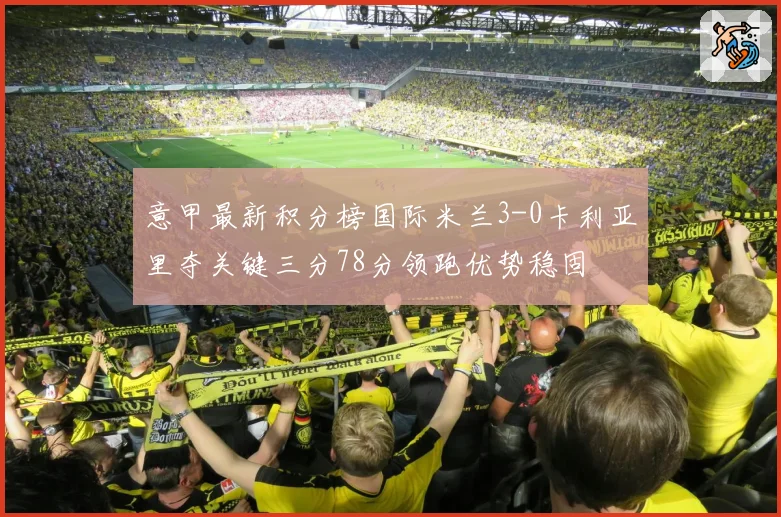 意甲最新积分榜国际米兰3-0卡利亚里夺关键三分78分领跑优势稳固