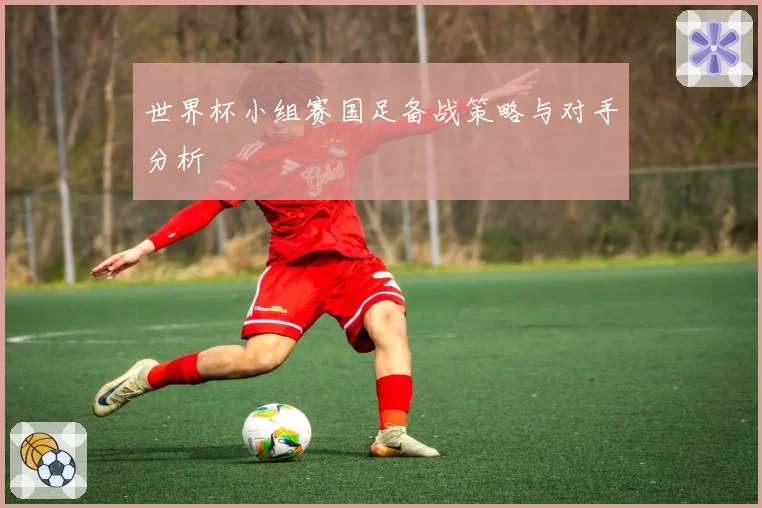 世界杯小组赛国足备战策略与对手分析