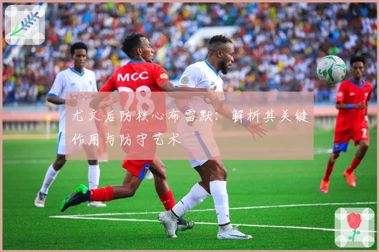 尤文后防核心布雷默：解析其关键作用与防守艺术