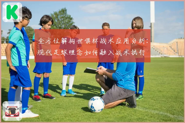 全方位解构世俱杯战术应用分析：现代足球理念如何融入战术执行