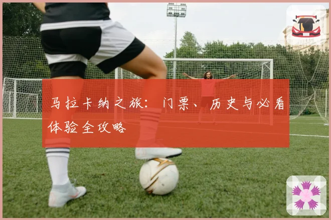 马拉卡纳之旅：门票、历史与必看体验全攻略