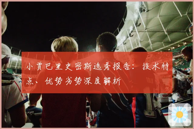 小贾巴里史密斯选秀报告：技术特点、优势劣势深度解析