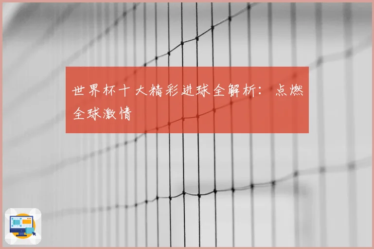世界杯十大精彩进球全解析：点燃全球激情