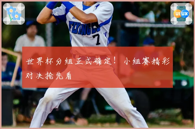 世界杯分组正式确定！小组赛精彩对决抢先看