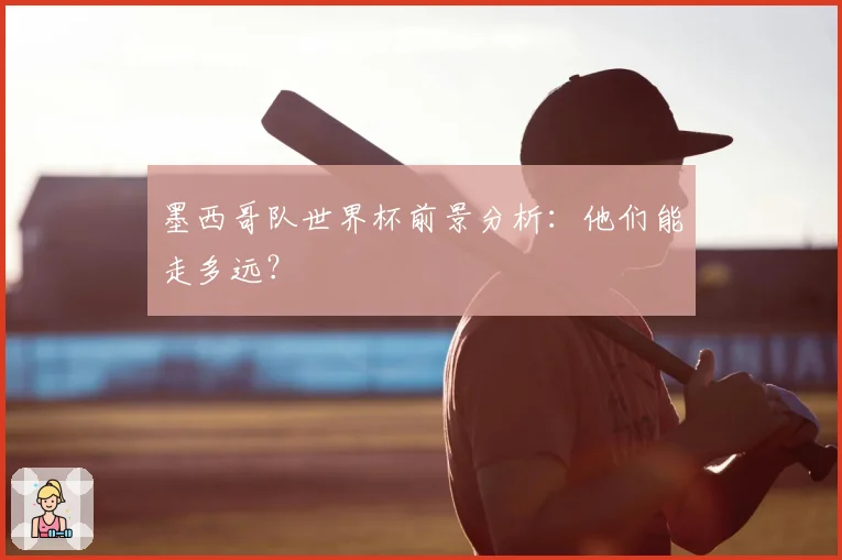 墨西哥队世界杯前景分析：他们能走多远？