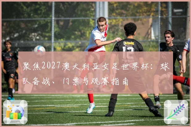聚焦2027澳大利亚女足世界杯：球队备战、门票与观赛指南
