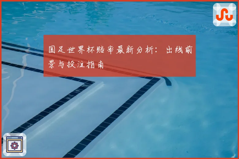 国足世界杯赔率最新分析：出线前景与投注指南