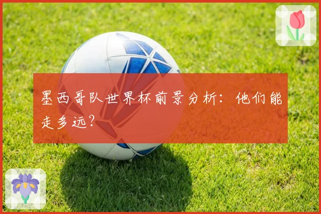 墨西哥队世界杯前景分析：他们能走多远？