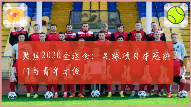 聚焦2030全运会：足球项目夺冠热门与青年才俊