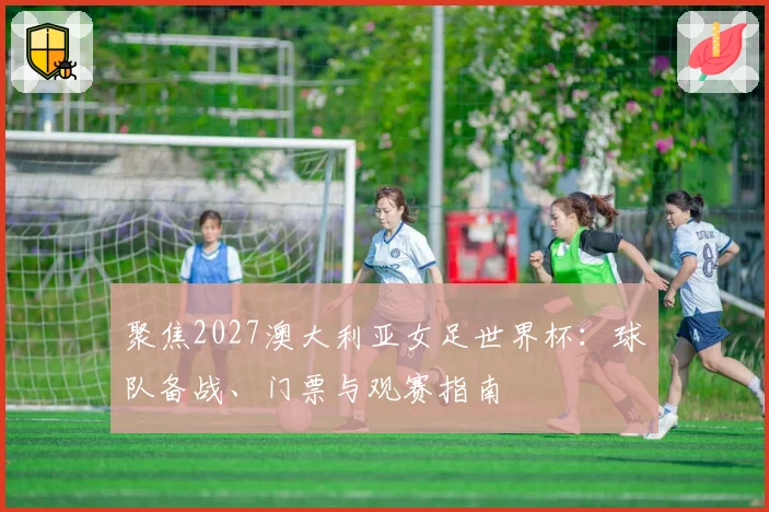 聚焦2027澳大利亚女足世界杯：球队备战、门票与观赛指南