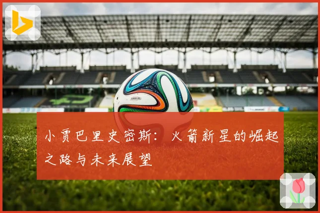 小贾巴里史密斯：火箭新星的崛起之路与未来展望