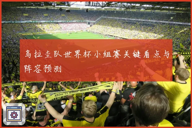 乌拉圭队世界杯小组赛关键看点与阵容预测