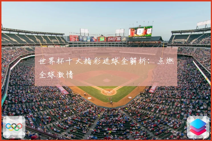世界杯十大精彩进球全解析：点燃全球激情