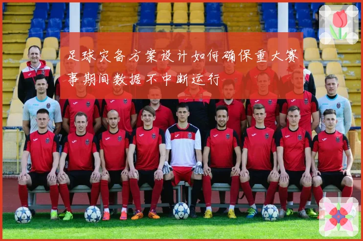 足球灾备方案设计如何确保重大赛事期间数据不中断运行