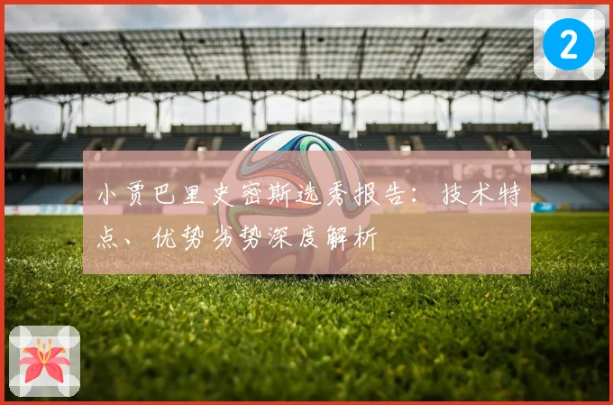 小贾巴里史密斯选秀报告：技术特点、优势劣势深度解析