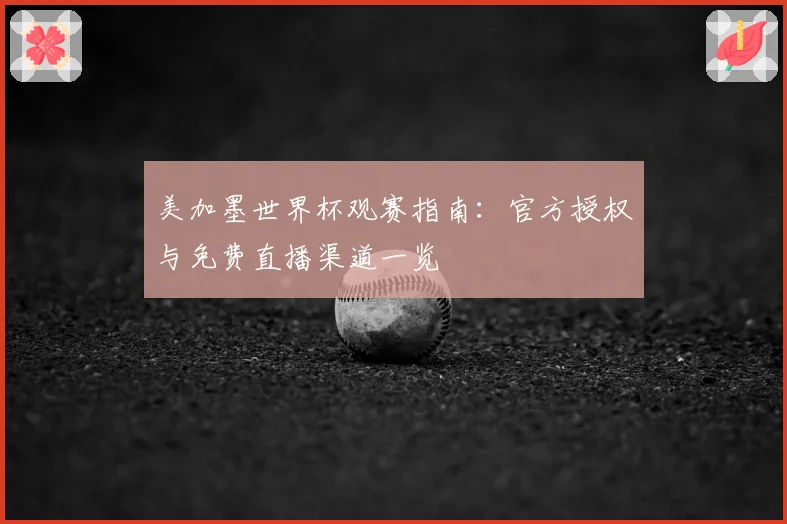 美加墨世界杯观赛指南：官方授权与免费直播渠道一览