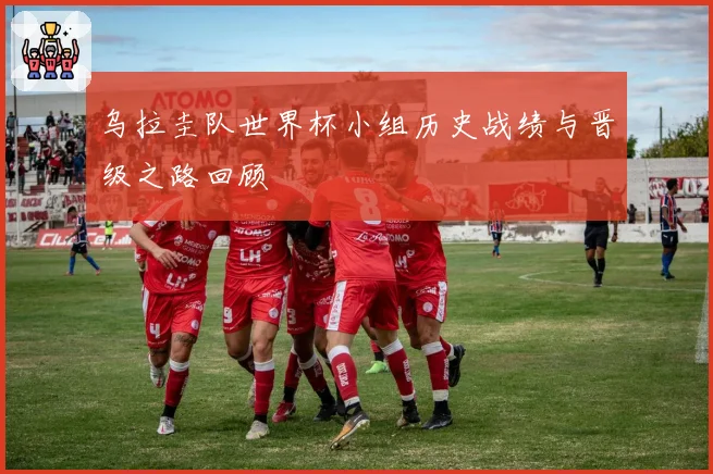 乌拉圭队世界杯小组历史战绩与晋级之路回顾