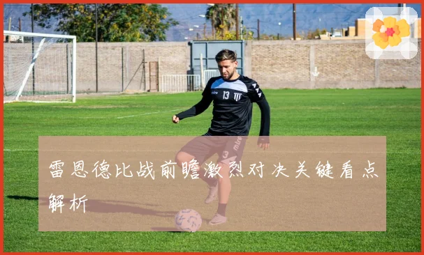 雷恩德比战前瞻激烈对决关键看点解析